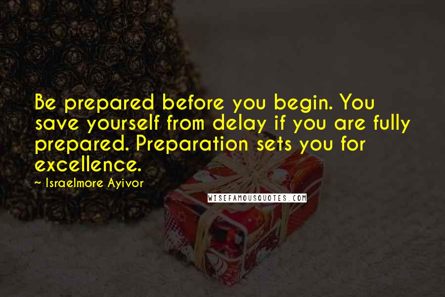 Israelmore Ayivor Quotes: Be prepared before you begin. You save yourself from delay if you are fully prepared. Preparation sets you for excellence.