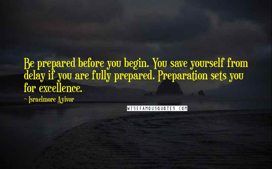 Israelmore Ayivor Quotes: Be prepared before you begin. You save yourself from delay if you are fully prepared. Preparation sets you for excellence.