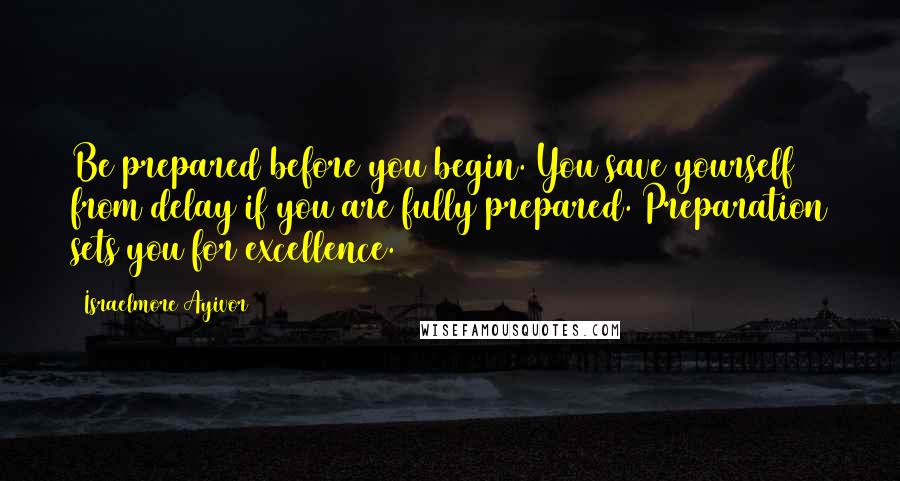 Israelmore Ayivor Quotes: Be prepared before you begin. You save yourself from delay if you are fully prepared. Preparation sets you for excellence.