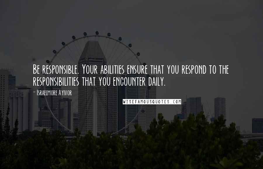 Israelmore Ayivor Quotes: Be responsible. Your abilities ensure that you respond to the responsibilities that you encounter daily.