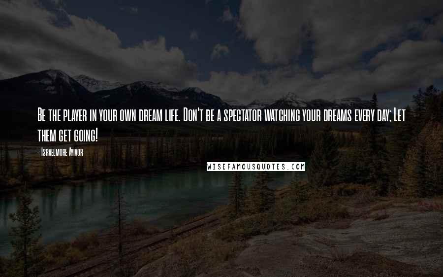 Israelmore Ayivor Quotes: Be the player in your own dream life. Don't be a spectator watching your dreams every day; Let them get going!