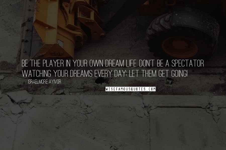 Israelmore Ayivor Quotes: Be the player in your own dream life. Don't be a spectator watching your dreams every day; Let them get going!