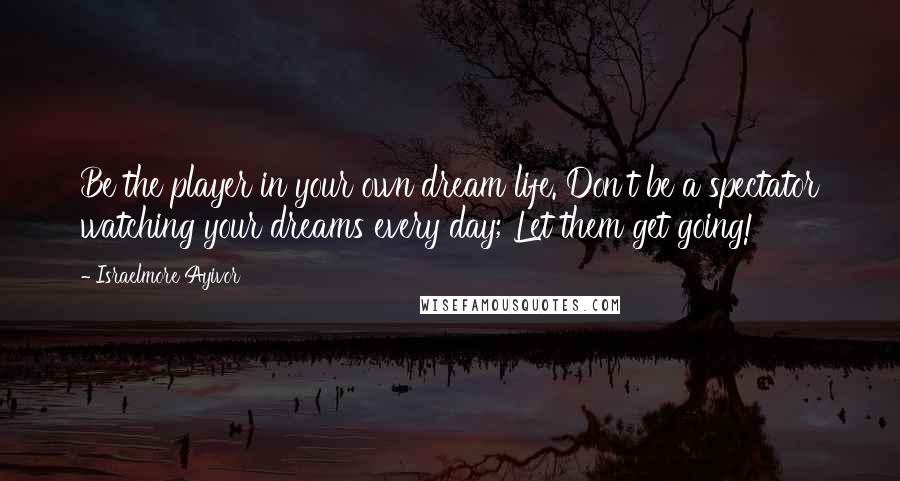 Israelmore Ayivor Quotes: Be the player in your own dream life. Don't be a spectator watching your dreams every day; Let them get going!