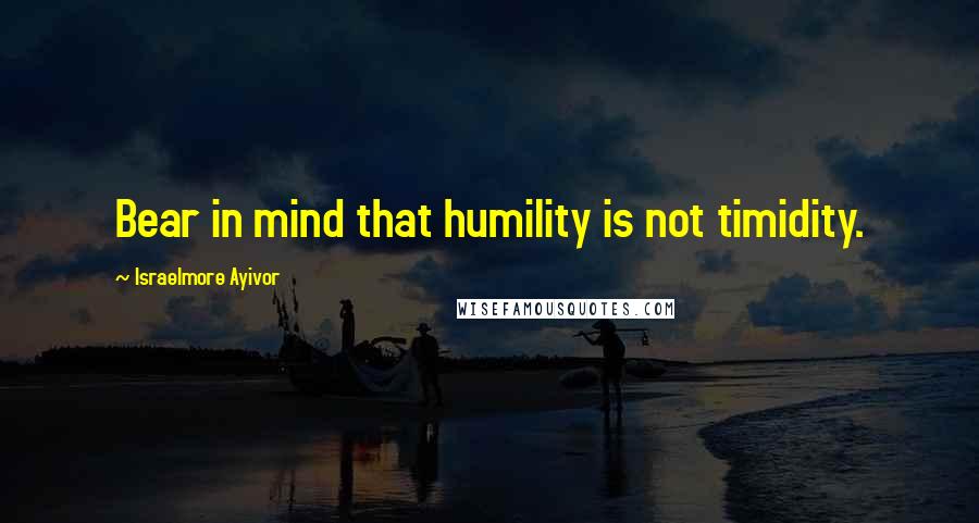 Israelmore Ayivor Quotes: Bear in mind that humility is not timidity.