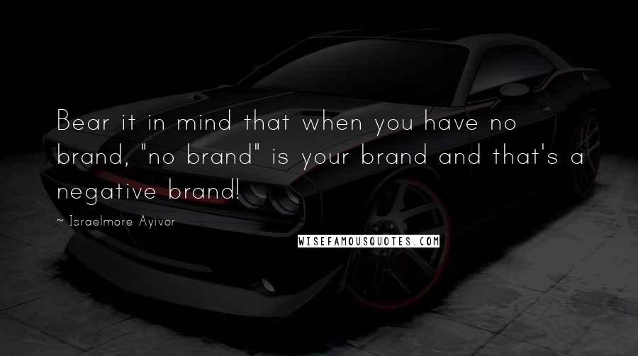 Israelmore Ayivor Quotes: Bear it in mind that when you have no brand, "no brand" is your brand and that's a negative brand!