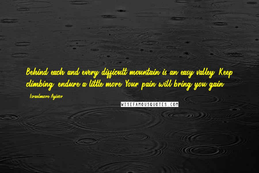 Israelmore Ayivor Quotes: Behind each and every difficult mountain is an easy valley. Keep climbing; endure a little more. Your pain will bring you gain!
