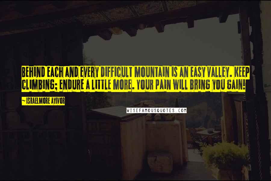 Israelmore Ayivor Quotes: Behind each and every difficult mountain is an easy valley. Keep climbing; endure a little more. Your pain will bring you gain!