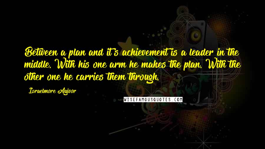 Israelmore Ayivor Quotes: Between a plan and it's achievement is a leader in the middle. With his one arm he makes the plan. With the other one he carries them through.