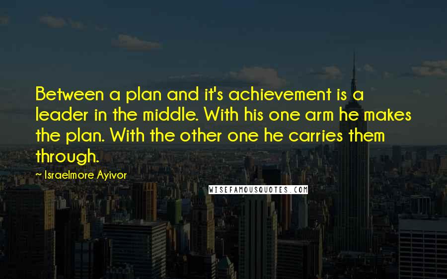 Israelmore Ayivor Quotes: Between a plan and it's achievement is a leader in the middle. With his one arm he makes the plan. With the other one he carries them through.