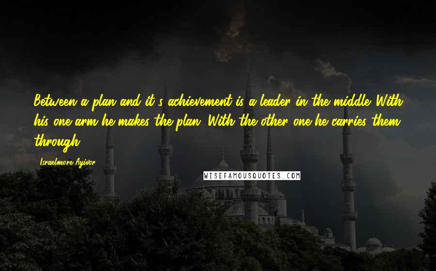 Israelmore Ayivor Quotes: Between a plan and it's achievement is a leader in the middle. With his one arm he makes the plan. With the other one he carries them through.