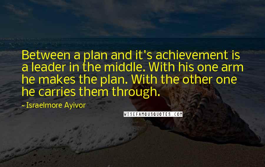 Israelmore Ayivor Quotes: Between a plan and it's achievement is a leader in the middle. With his one arm he makes the plan. With the other one he carries them through.