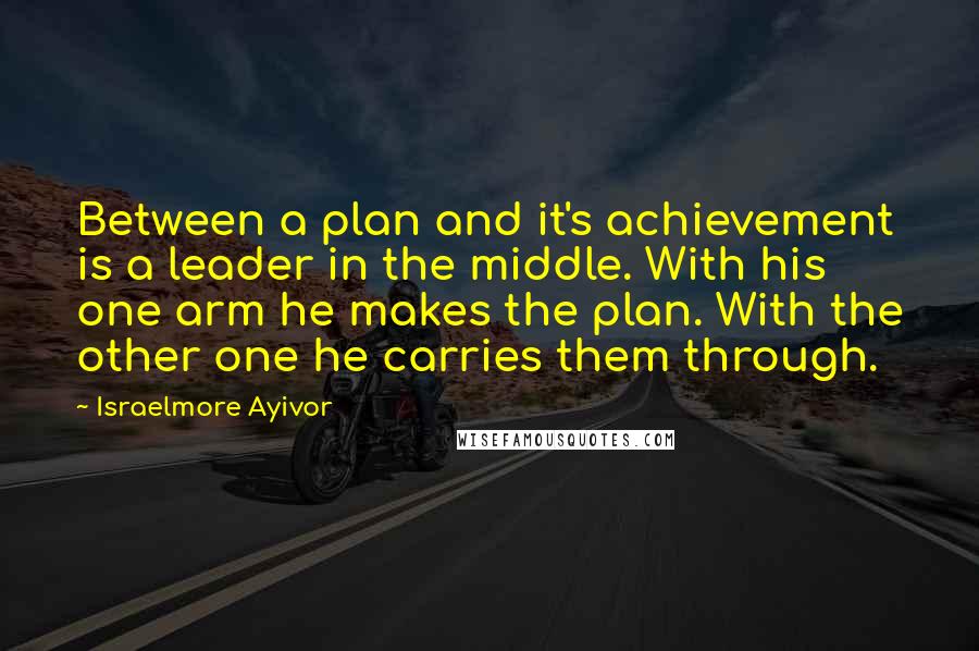 Israelmore Ayivor Quotes: Between a plan and it's achievement is a leader in the middle. With his one arm he makes the plan. With the other one he carries them through.
