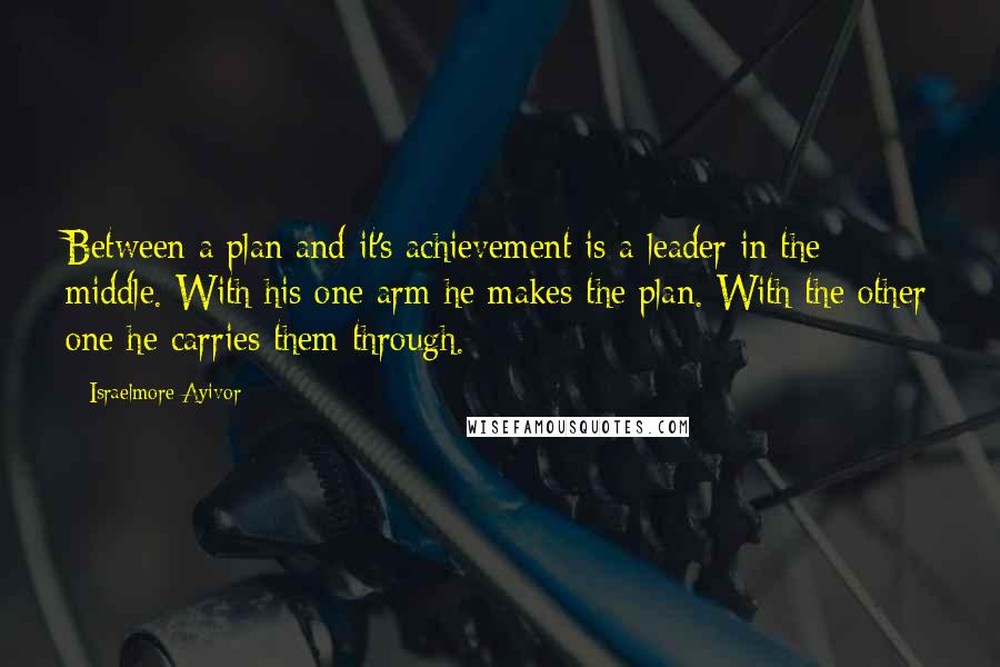 Israelmore Ayivor Quotes: Between a plan and it's achievement is a leader in the middle. With his one arm he makes the plan. With the other one he carries them through.