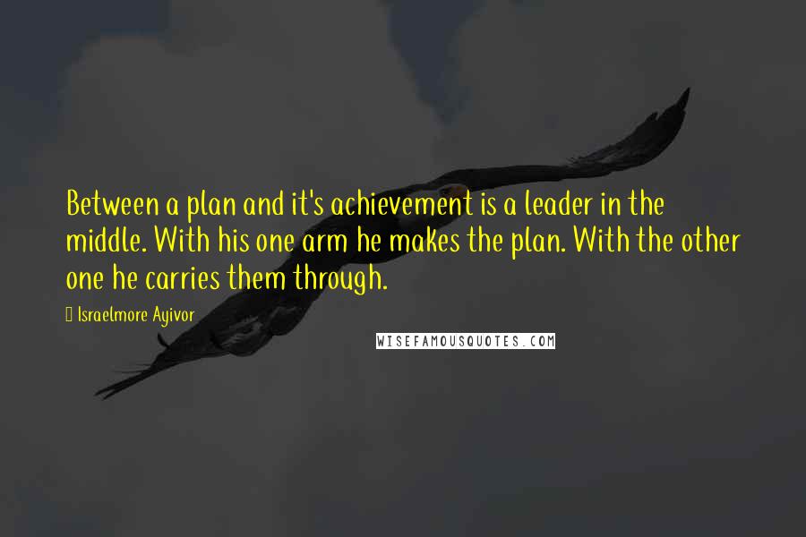 Israelmore Ayivor Quotes: Between a plan and it's achievement is a leader in the middle. With his one arm he makes the plan. With the other one he carries them through.