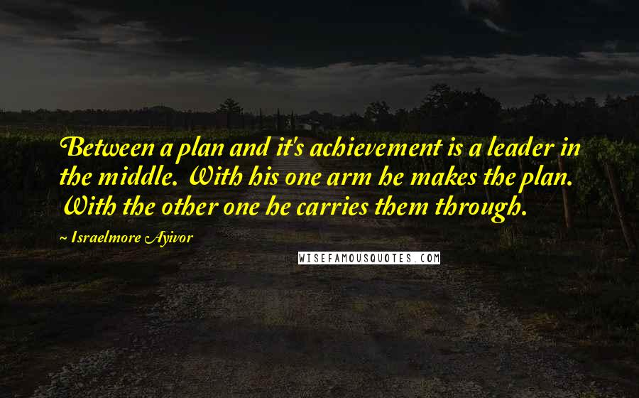 Israelmore Ayivor Quotes: Between a plan and it's achievement is a leader in the middle. With his one arm he makes the plan. With the other one he carries them through.