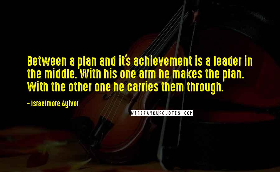 Israelmore Ayivor Quotes: Between a plan and it's achievement is a leader in the middle. With his one arm he makes the plan. With the other one he carries them through.