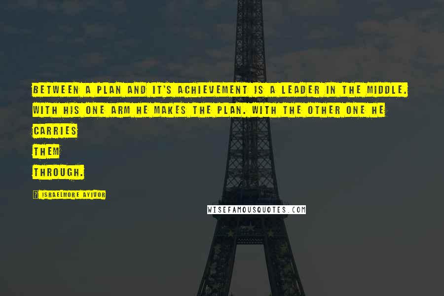 Israelmore Ayivor Quotes: Between a plan and it's achievement is a leader in the middle. With his one arm he makes the plan. With the other one he carries them through.