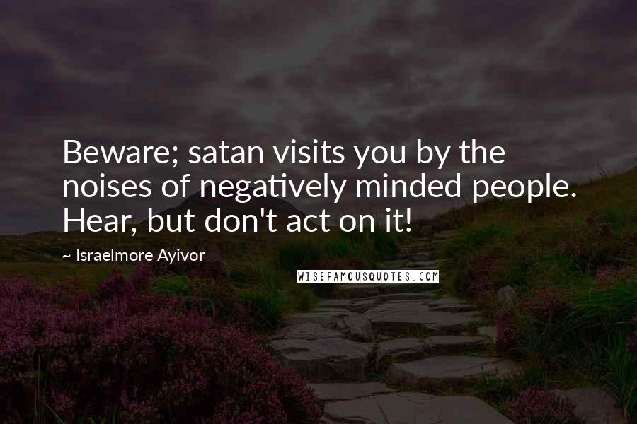Israelmore Ayivor Quotes: Beware; satan visits you by the noises of negatively minded people. Hear, but don't act on it!