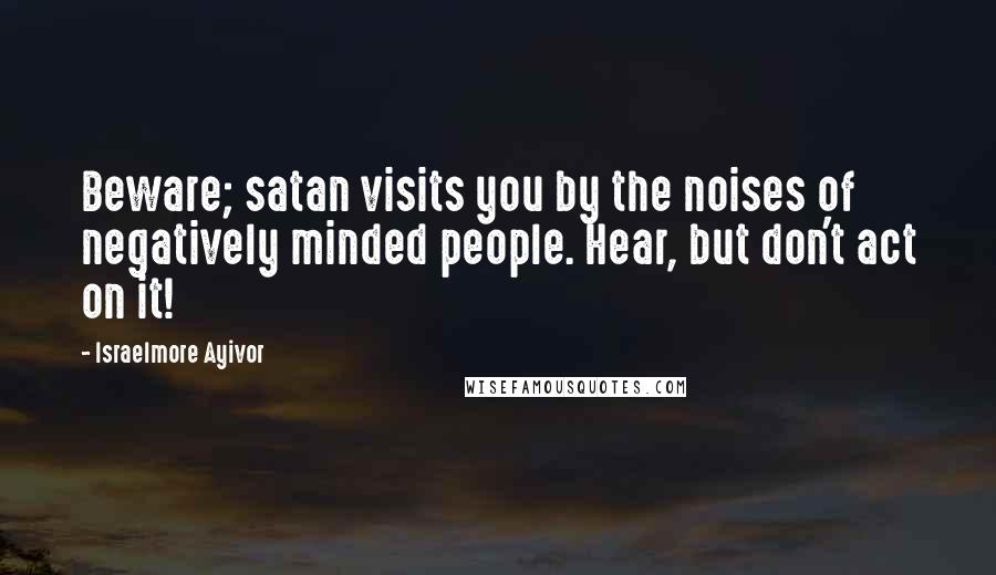 Israelmore Ayivor Quotes: Beware; satan visits you by the noises of negatively minded people. Hear, but don't act on it!