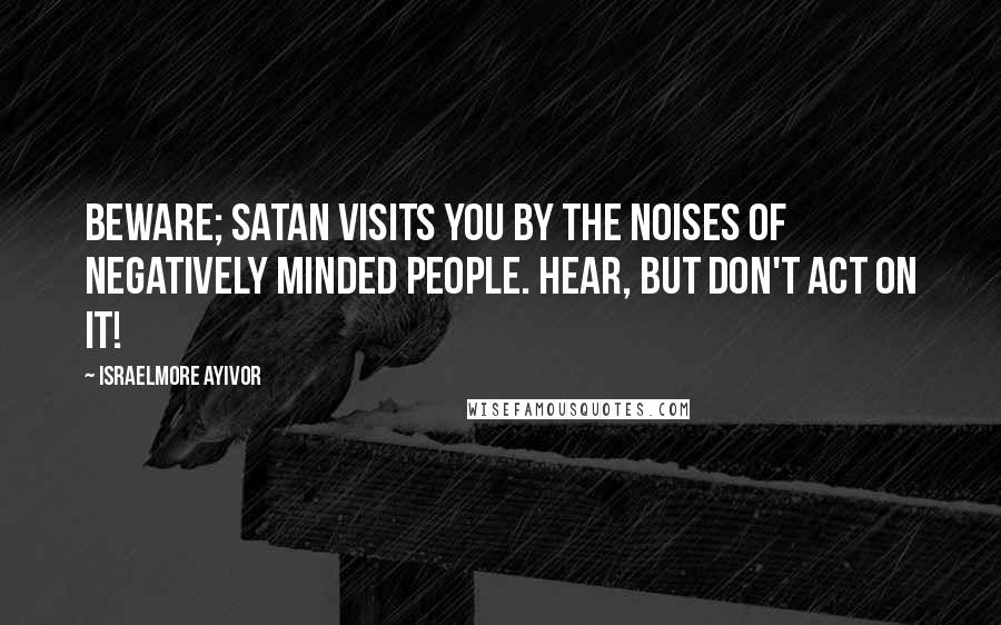 Israelmore Ayivor Quotes: Beware; satan visits you by the noises of negatively minded people. Hear, but don't act on it!