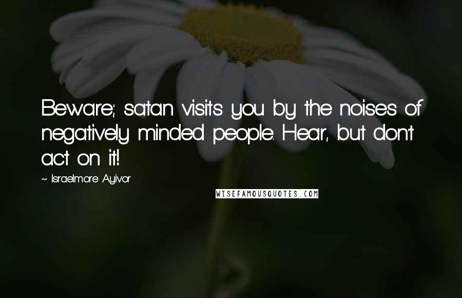 Israelmore Ayivor Quotes: Beware; satan visits you by the noises of negatively minded people. Hear, but don't act on it!