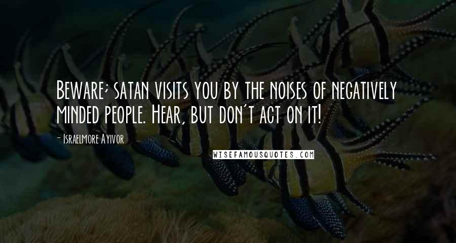 Israelmore Ayivor Quotes: Beware; satan visits you by the noises of negatively minded people. Hear, but don't act on it!