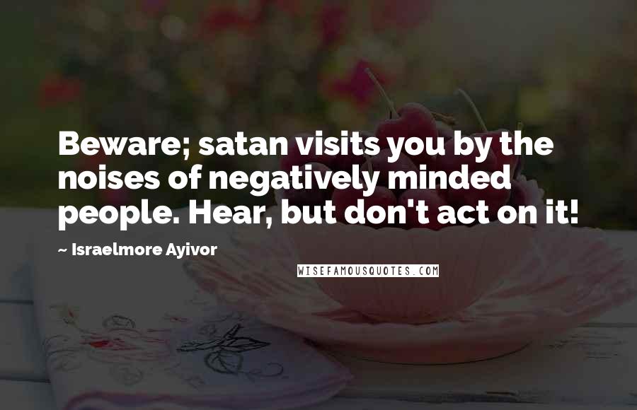 Israelmore Ayivor Quotes: Beware; satan visits you by the noises of negatively minded people. Hear, but don't act on it!