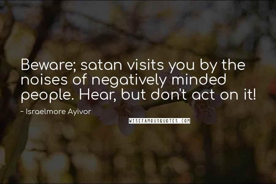 Israelmore Ayivor Quotes: Beware; satan visits you by the noises of negatively minded people. Hear, but don't act on it!