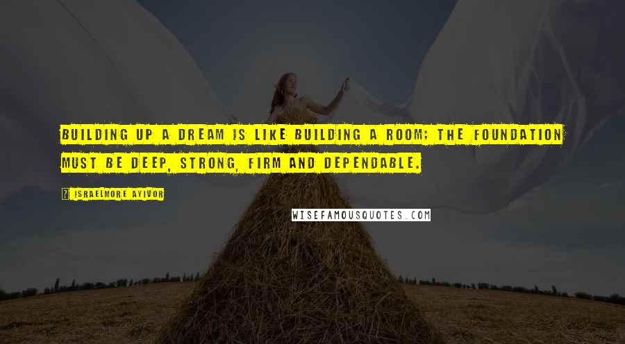 Israelmore Ayivor Quotes: Building up a dream is like building a room; the foundation must be deep, strong, firm and dependable.