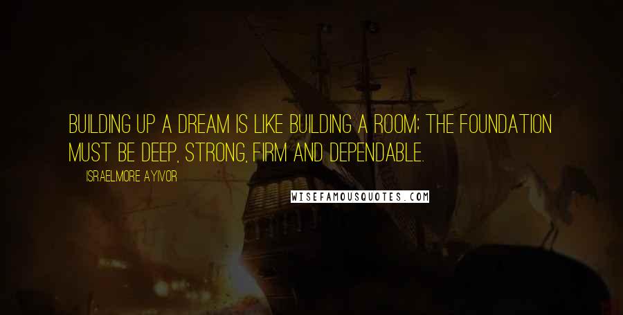 Israelmore Ayivor Quotes: Building up a dream is like building a room; the foundation must be deep, strong, firm and dependable.