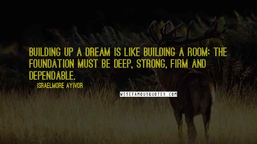 Israelmore Ayivor Quotes: Building up a dream is like building a room; the foundation must be deep, strong, firm and dependable.