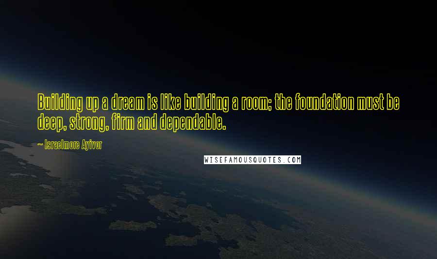 Israelmore Ayivor Quotes: Building up a dream is like building a room; the foundation must be deep, strong, firm and dependable.