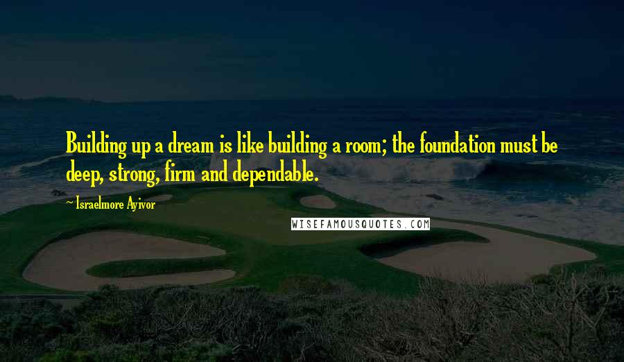 Israelmore Ayivor Quotes: Building up a dream is like building a room; the foundation must be deep, strong, firm and dependable.