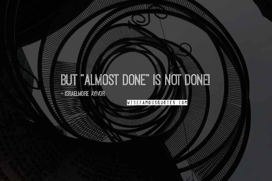 Israelmore Ayivor Quotes: But "almost done" is not done!