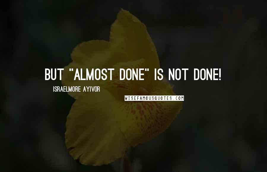 Israelmore Ayivor Quotes: But "almost done" is not done!