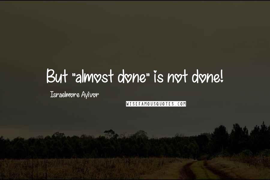 Israelmore Ayivor Quotes: But "almost done" is not done!