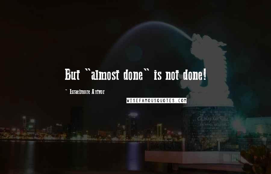 Israelmore Ayivor Quotes: But "almost done" is not done!
