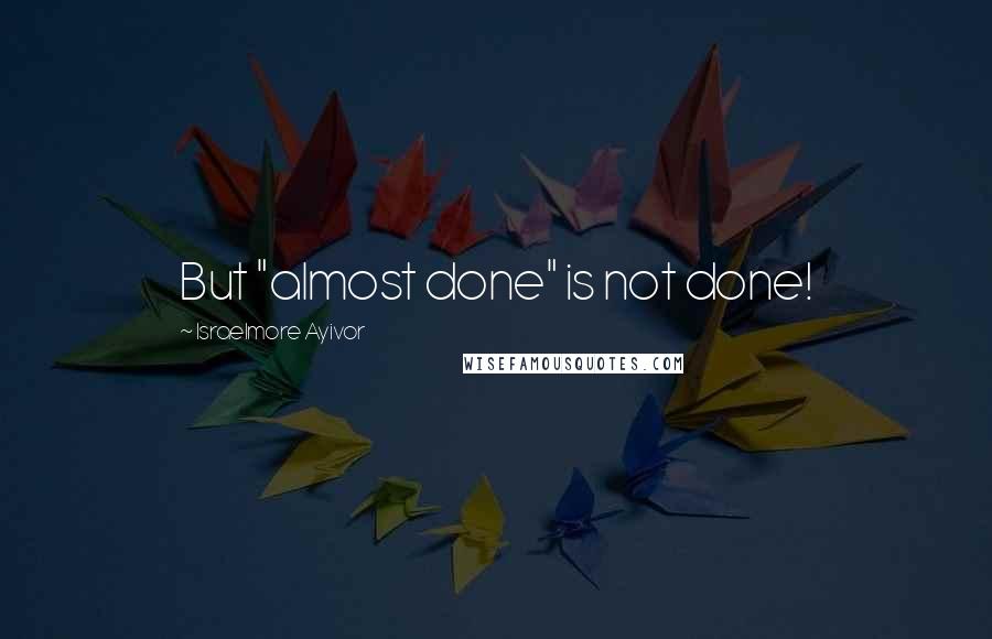 Israelmore Ayivor Quotes: But "almost done" is not done!