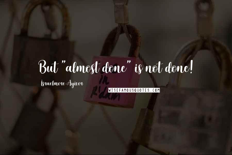 Israelmore Ayivor Quotes: But "almost done" is not done!