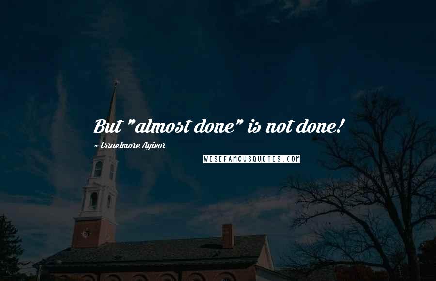 Israelmore Ayivor Quotes: But "almost done" is not done!