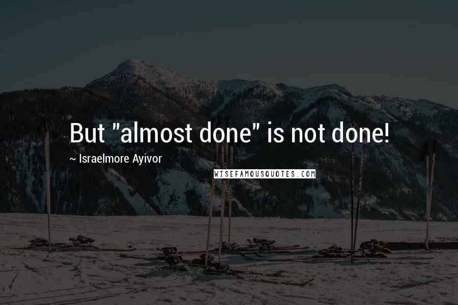 Israelmore Ayivor Quotes: But "almost done" is not done!