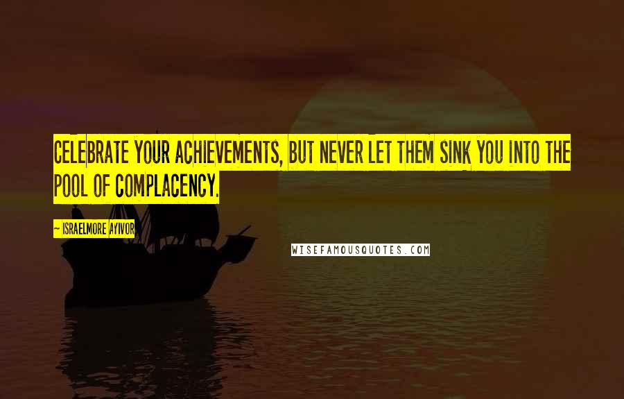 Israelmore Ayivor Quotes: Celebrate your achievements, but never let them sink you into the pool of complacency.