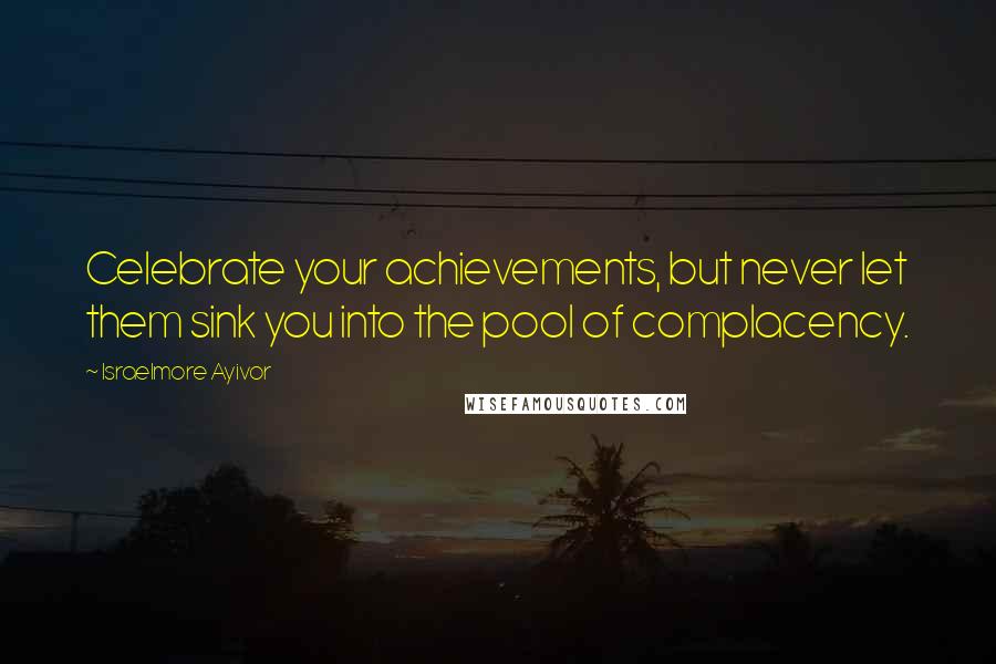 Israelmore Ayivor Quotes: Celebrate your achievements, but never let them sink you into the pool of complacency.