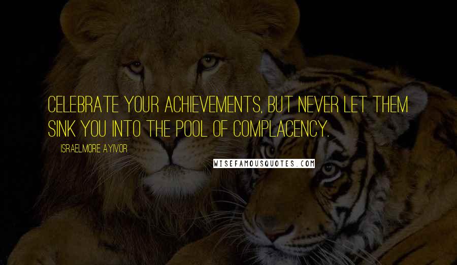 Israelmore Ayivor Quotes: Celebrate your achievements, but never let them sink you into the pool of complacency.