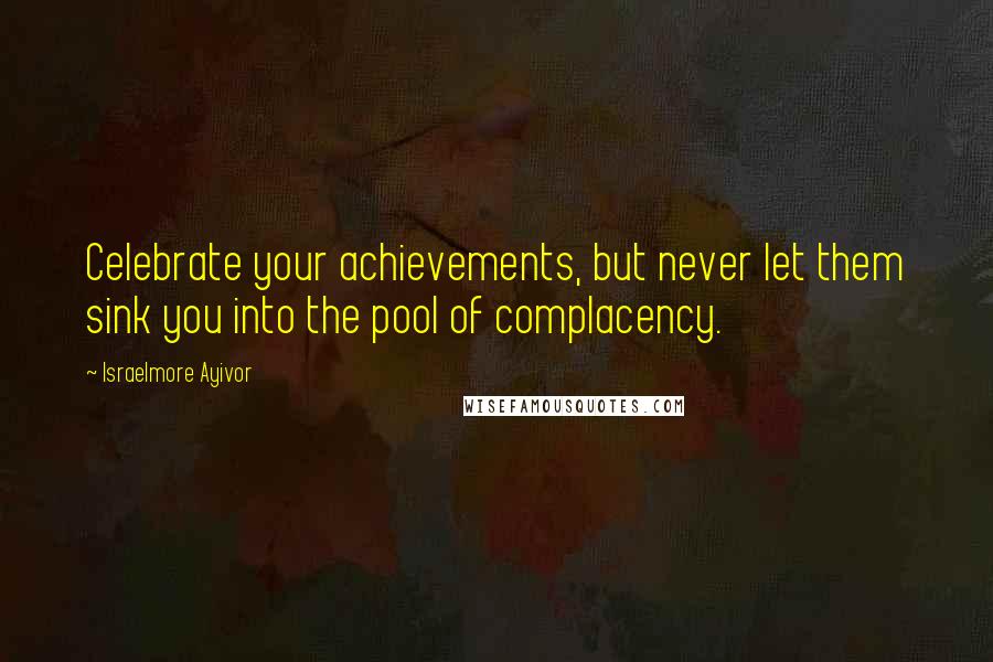 Israelmore Ayivor Quotes: Celebrate your achievements, but never let them sink you into the pool of complacency.