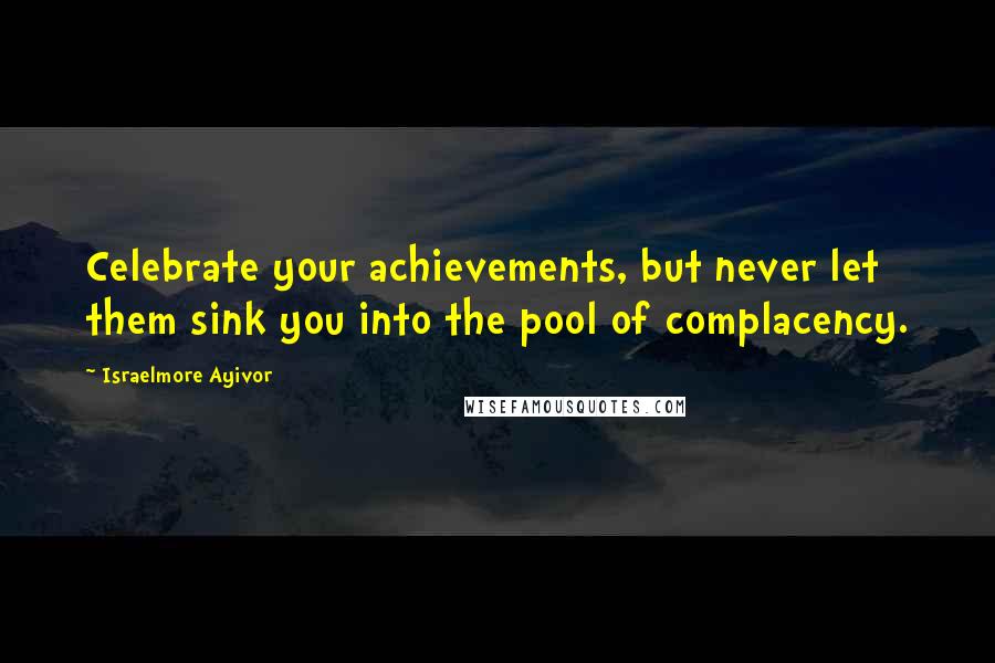 Israelmore Ayivor Quotes: Celebrate your achievements, but never let them sink you into the pool of complacency.