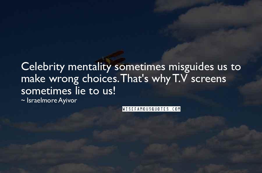 Israelmore Ayivor Quotes: Celebrity mentality sometimes misguides us to make wrong choices. That's why T.V screens sometimes lie to us!