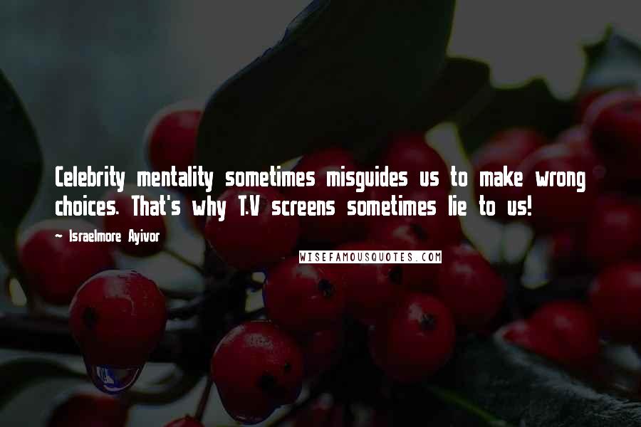 Israelmore Ayivor Quotes: Celebrity mentality sometimes misguides us to make wrong choices. That's why T.V screens sometimes lie to us!