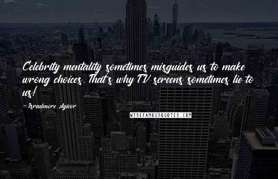 Israelmore Ayivor Quotes: Celebrity mentality sometimes misguides us to make wrong choices. That's why T.V screens sometimes lie to us!