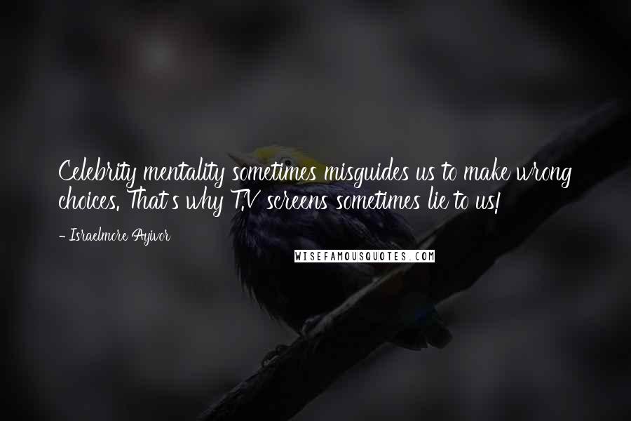 Israelmore Ayivor Quotes: Celebrity mentality sometimes misguides us to make wrong choices. That's why T.V screens sometimes lie to us!